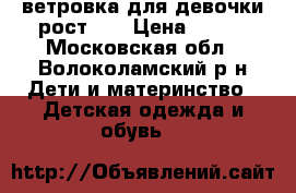 ветровка для девочки рост 86 › Цена ­ 300 - Московская обл., Волоколамский р-н Дети и материнство » Детская одежда и обувь   